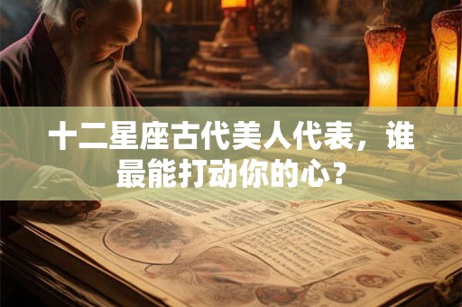 十二星座古代美人代表，谁最能打动你的心？