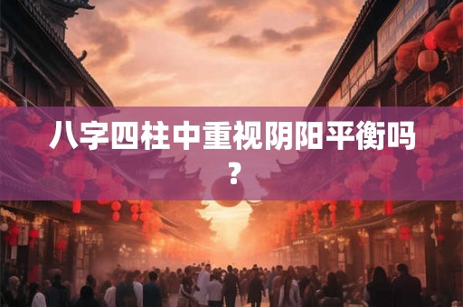 八字四柱中重视阴阳平衡吗？