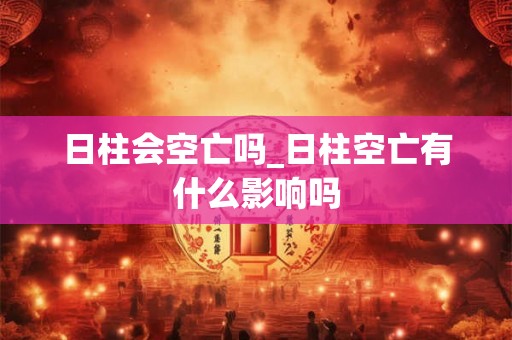 日柱会空亡吗_日柱空亡有什么影响吗