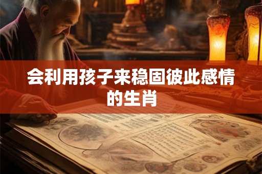 会利用孩子来稳固彼此感情的生肖