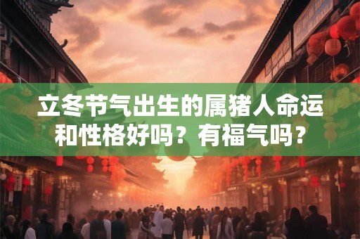 立冬节气出生的属猪人命运和性格好吗？有福气吗？