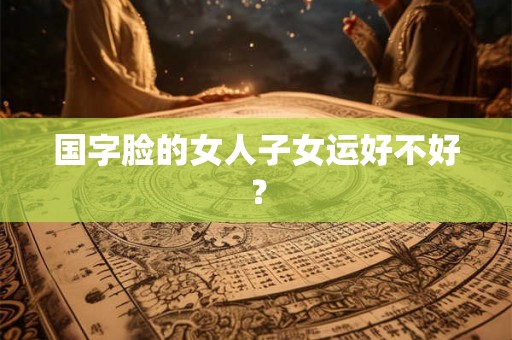 国字脸的女人子女运好不好？