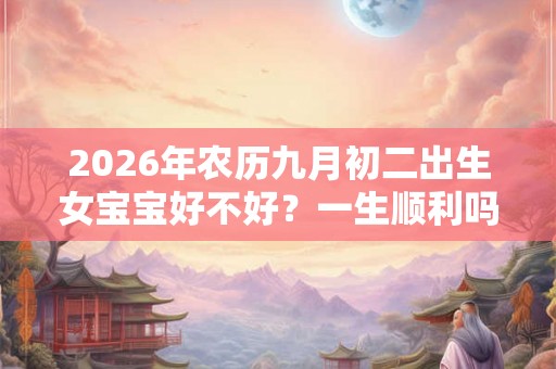 2026年农历九月初二出生女宝宝好不好?一生顺利吗? 2026年农历九月初二出生女宝宝好不好?一生顺利吗?