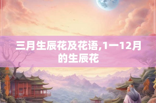 三月生辰花及花语,1一12月的生辰花