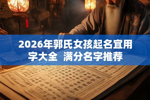 2026年郭氏女孩起名宜用字大全  满分名字推荐