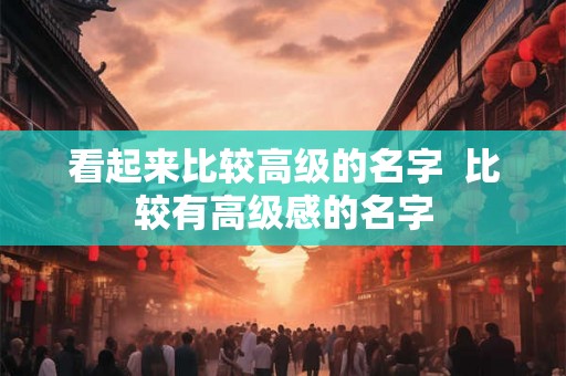 看起来比较高级的名字  比较有高级感的名字