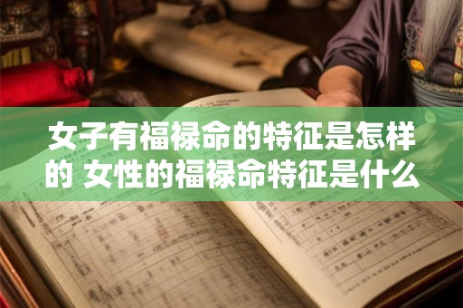 女子有福禄命的特征是怎样的 女性的福禄命特征是什么