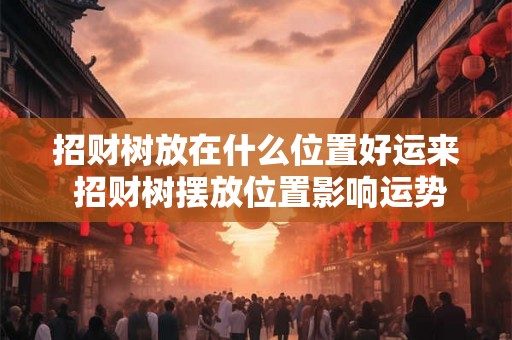 招财树放在什么位置好运来 招财树摆放位置影响运势