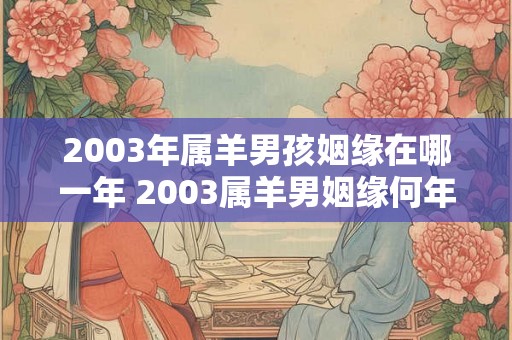 2003年属羊男孩姻缘在哪一年 2003属羊男姻缘何年来 2003年属羊男孩姻缘在哪一年 2003属羊男姻缘何年来