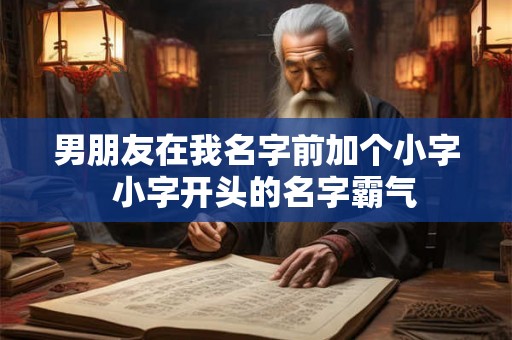 男朋友在我名字前加个小字  小字开头的名字霸气