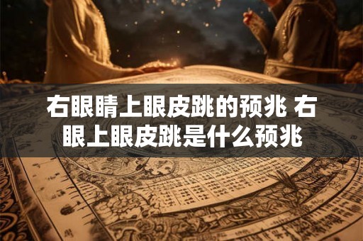 右眼睛上眼皮跳的预兆 右眼上眼皮跳是什么预兆