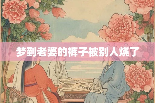 梦到老婆的裤子被别人烧了