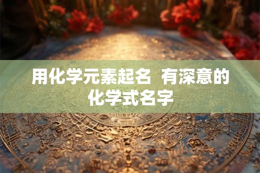 用化学元素起名  有深意的化学式名字