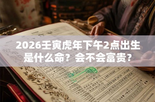 2026壬寅虎年下午2点出生是什么命？会不会富贵？