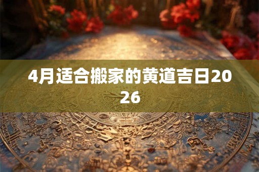 4月适合搬家的黄道吉日2026 4月适合搬家的黄道吉日2026