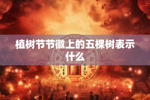 植树节节徽上的五棵树表示什么 植树节节徽上的五棵树表示什么