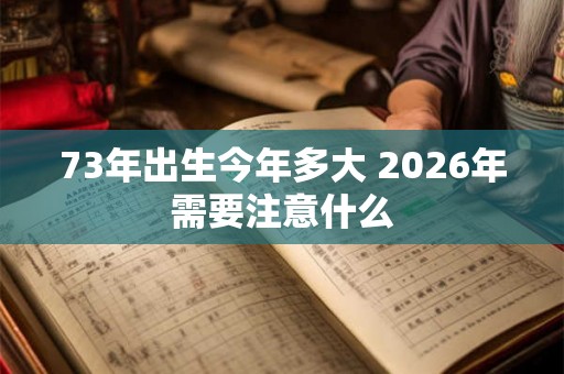 73年出生今年多大 2026年需要注意什么