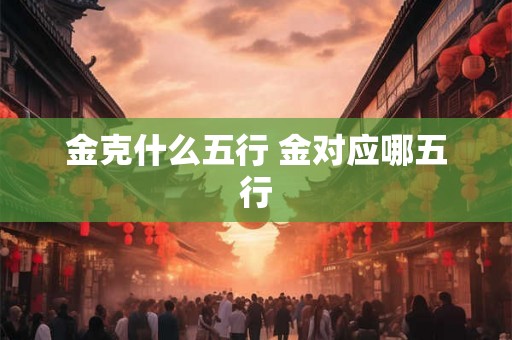 金克什么五行 金对应哪五行