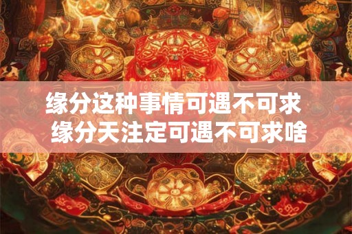 缘分这种事情可遇不可求  缘分天注定可遇不可求啥意思