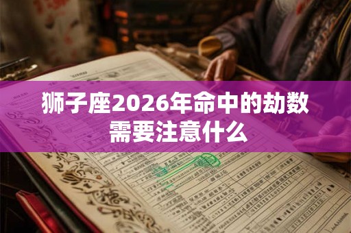 狮子座2026年命中的劫数 需要注意什么