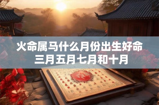 火命属马什么月份出生好命 三月五月七月和十月 火命属马什么月份出生好命 三月五月七月和十月