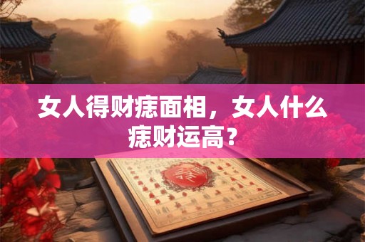 女人得财痣面相，女人什么痣财运高？