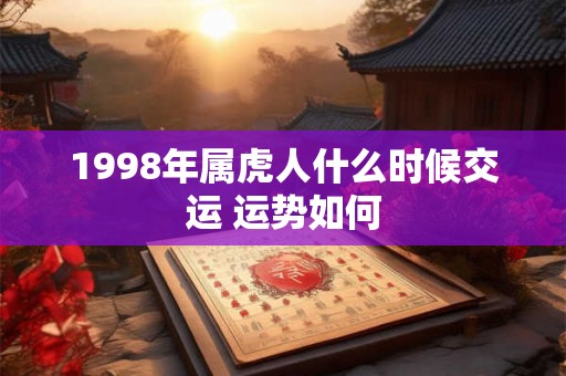 1998年属虎人什么时候交运 运势如何 1998年属虎人什么时候交运 运势如何