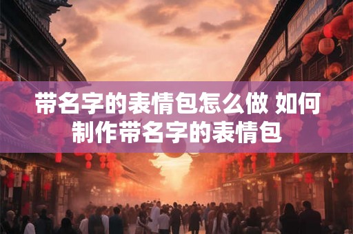 带名字的表情包怎么做 如何制作带名字的表情包