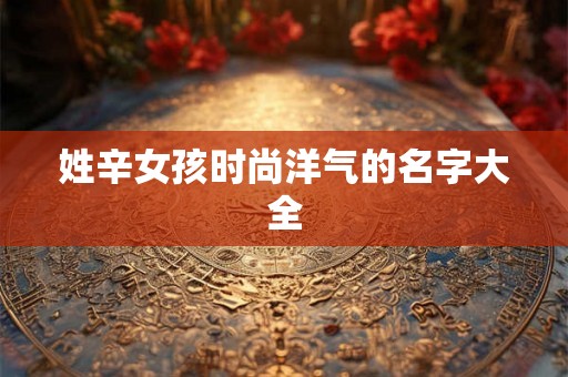 姓辛女孩时尚洋气的名字大全