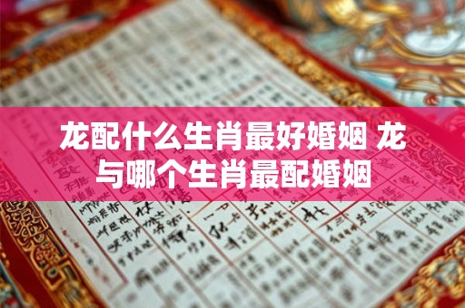 龙配什么生肖最好婚姻 龙与哪个生肖最配婚姻
