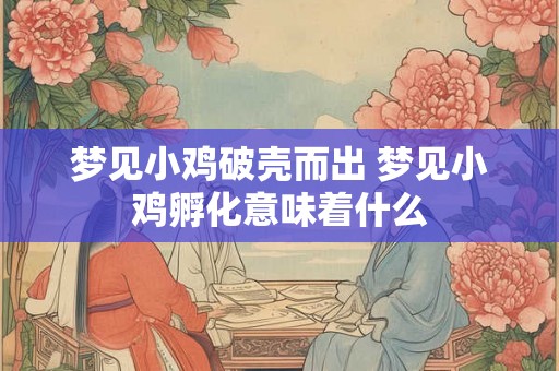 梦见小鸡破壳而出 梦见小鸡孵化意味着什么