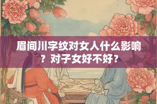 眉间川字纹对女人什么影响？对子女好不好？
