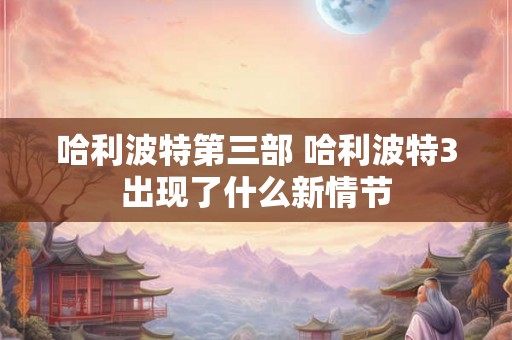哈利波特第三部 哈利波特3出现了什么新情节