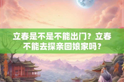 立春是不是不能出门？立春不能去探亲回娘家吗？