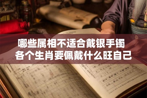 哪些属相不适合戴银手镯  各个生肖要佩戴什么旺自己