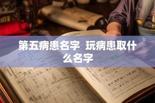 第五病患名字  玩病患取什么名字
