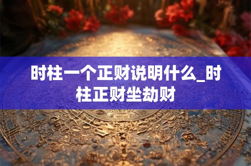 时柱一个正财说明什么_时柱正财坐劫财
