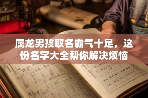 属龙男孩取名霸气十足，这份名字大全帮你解决烦恼