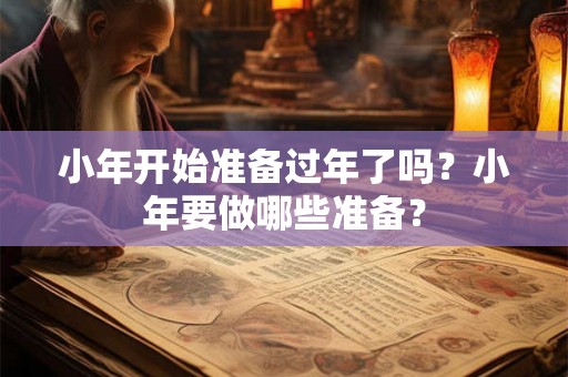 小年开始准备过年了吗？小年要做哪些准备？