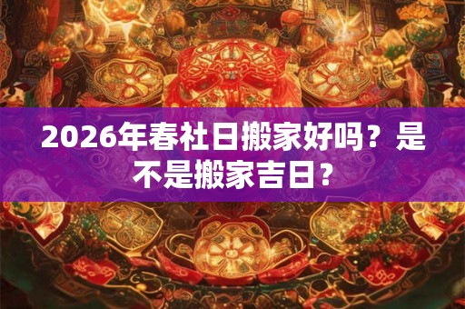 2026年春社日搬家好吗？是不是搬家吉日？