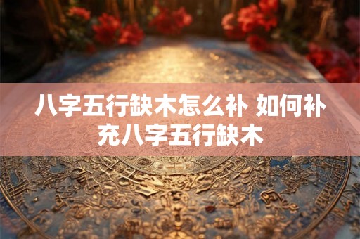 八字五行缺木怎么补 如何补充八字五行缺木 八字五行缺木怎么补 如何补充八字五行缺木