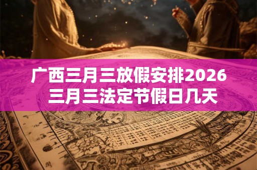 广西三月三放假安排2026  三月三法定节假日几天