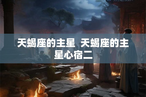天蝎座的主星  天蝎座的主星心宿二