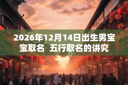 2026年12月14日出生男宝宝取名  五行取名的讲究