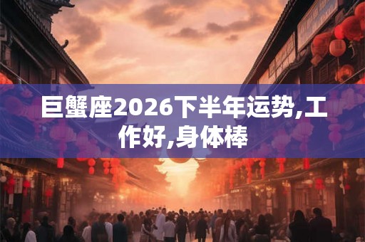 巨蟹座2026下半年运势,工作好,身体棒