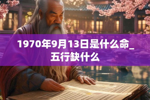 1970年9月13日是什么命_五行缺什么 1970年9月13日是什么命_五行缺什么