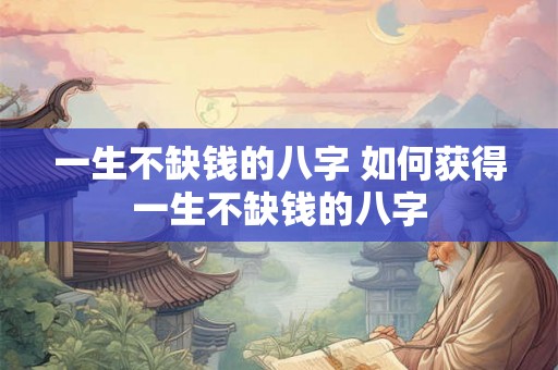 一生不缺钱的八字 如何获得一生不缺钱的八字 一生不缺钱的八字 如何获得一生不缺钱的八字