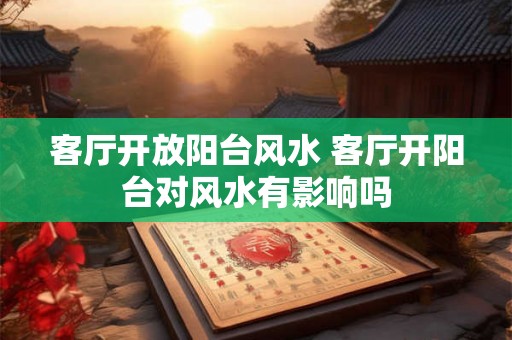 客厅开放阳台风水 客厅开阳台对风水有影响吗