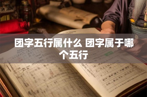 团字五行属什么 团字属于哪个五行