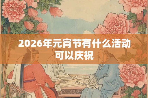 2026年元宵节有什么活动可以庆祝